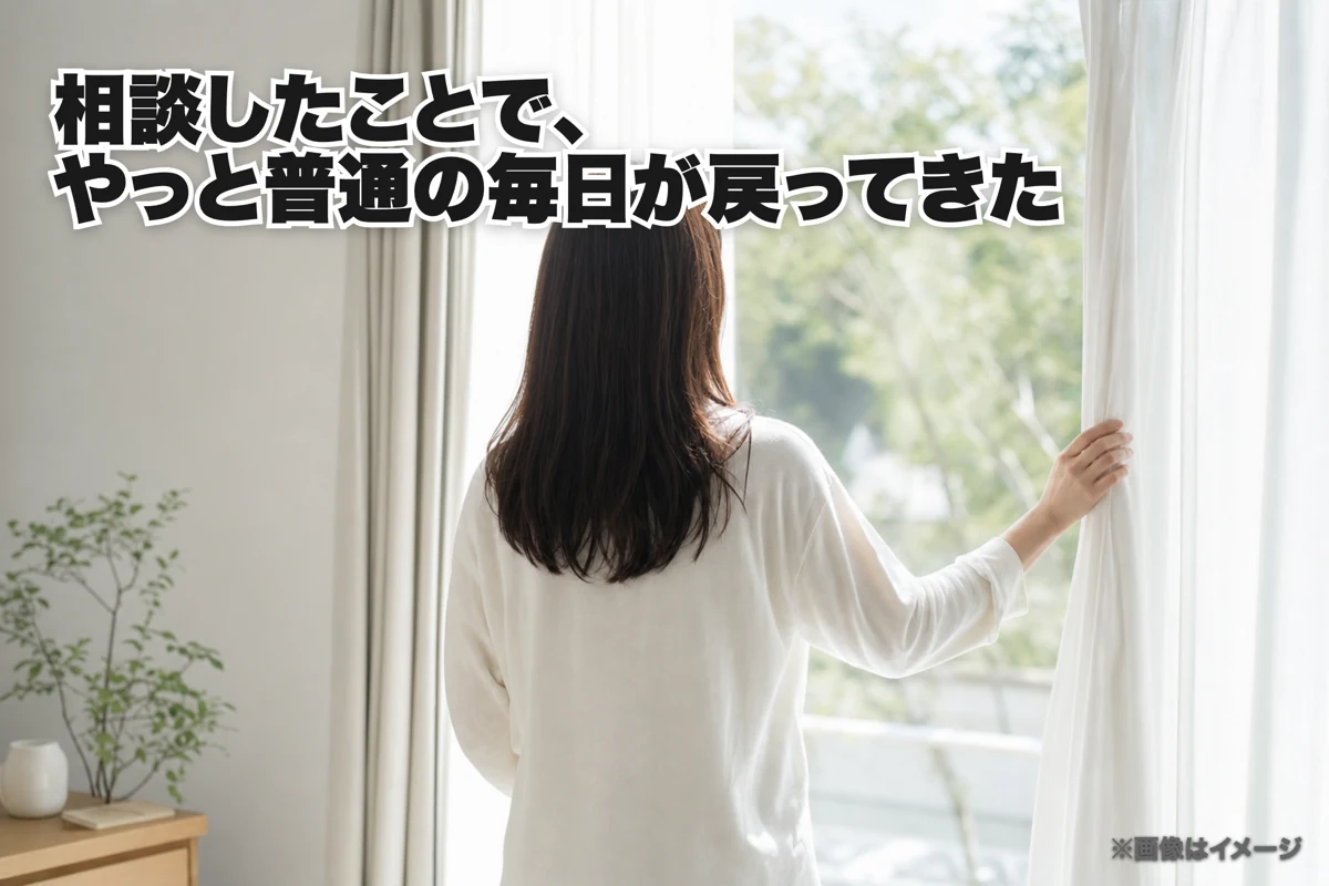 相談したことで、やっと普通の毎日が戻ってきた