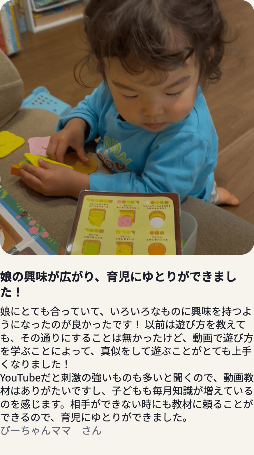 ぴーちゃんママさんの声：娘の興味が広がり、育児にゆとりができました！