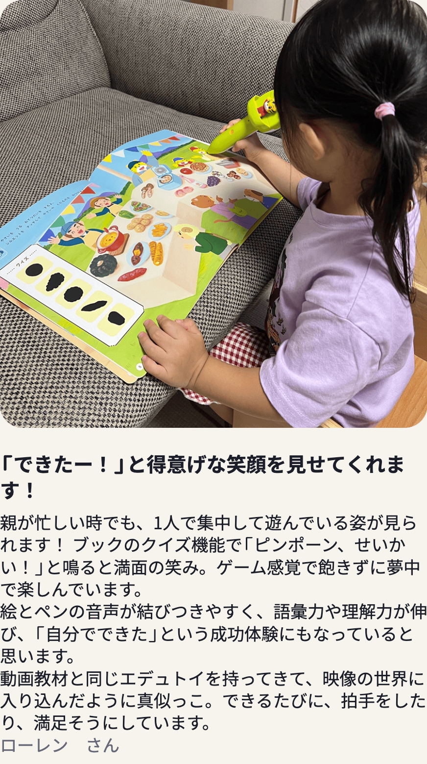 ローレンさんの声：親が忙しい時でも、1人で集中して遊んでいる姿が見られます！
